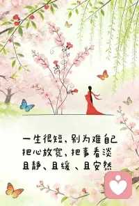 心若从容，万事皆安
人生哪有那么多非黑即白。
把心放宽，把事看淡，不必为旁人的眼光为难自己。
 
最好的状态，从来不是事事圆满，而是且静、且缓、且安然。
不必追赶谁的脚步，也不必纠结一时得失，像春风里的花，开落皆是风景。
 
愿我们都能温柔待己，在烟火里谋生，在诗意里寻安。配图