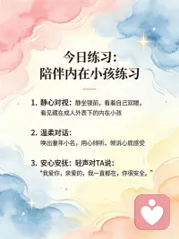 我用爱来迎接内在小孩
走到镜子面前，凝视着你的眼睛。看穿镜子中那个成人的外表，迎接你的内在小孩。这个孩子想告诉你什么？
 
1.找一张你5岁左右的照片，将照片贴在卫生间的镜子上。
 
2.端详这张照片几分钟。你看到了什么？你看到的是一个快乐的孩子吗？或是一个不开心的孩子？
 
3.看着镜子，对着你的内在小孩说话（你可以看着照片，或直接注视自己的眼睛——选择会让你更自在的做法）。如果你童年时有小名，就用这个小名来召唤你的内在小孩。更好的方式是坐在镜子面前，如果是站着，你可能会因为对话时太难受而逃离。所以建议你坐着，身边备好面巾纸，然后开始跟你的内在小孩说话。
 
4.敞开你的心扉，说出深埋在你心底的想法。
 
5.讲完后，说出以下肯定语：“我爱你，亲爱的。我就在这里，你是安全的。”配图