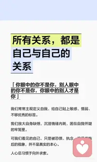 所有关系，都是自己与自己的关系
人心总习惯于向外求索。
渴望他人理解，渴求别人认可，执着关系圆满，在意旁人评价。
 
我们害怕被疏远、害怕关系失控、害怕世事不如意，于是死死抓牢，反复揣摩人心，反复消耗自我。
 
其实，世间所有关系，归根结底，都是自己与自己的关系。
别人从不是别人，而是映照自我的一面镜子。
你看待他人的方式，暴露了你最真实的内在。
 
人生最好的修行，是看清本心，放下掌控，接纳无常。
外在皆是投射，心念即是一切。
修好自己的内心，便能修好世间所有关系。配图