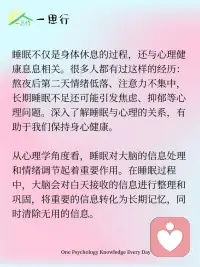 睡眠与心理健康：揭开睡眠的心理密码
睡眠不仅是身体休息的过程，还与心理健康息息相关。很多人都有过这样的经历：熬夜后第二天情绪低落、注意力不集中，长期睡眠不足还可能引发焦虑、抑郁等心理问题。深入了解睡眠与心理的关系，有助于我们保持身心健康。
 
从心理学角度看，睡眠对大脑的信息处理和情绪调节起着重要作用。在睡眠过程中，大脑会对白天接收的信息进行整理和巩固，将重要的信息转化为长期记忆，同时清除无用的信息。如果睡眠不足，大脑的这一功能就会受到影响，导致记忆力下降、学习和工作效率降低。
 
睡眠还与情绪调节密切相关。睡眠不足会影响大脑中神经递质的平衡，如血清素、多巴胺等，这些神经递质与情绪调节密切相关。当它们的水平失衡时，就容易出现情绪波动、焦虑、抑郁等问题。而充足的睡眠能帮助维持神经递质的正常水平，稳定情绪。
 
想要改善睡眠质量，建立良好的睡眠习惯至关重要。保持规律的作息时间，每天尽量在相同的时间上床睡觉和起床；创造舒适的睡眠环境，保持卧室安静、黑暗和凉爽；避免在睡前使用电子设备，因为蓝光会抑制褪黑素的分泌，影响睡眠。
 
此外，适当的运动、放松的睡前活动，如阅读、听轻音乐等，也有助于提高睡眠质量。
 
重视睡眠就是重视心理健康。通过调整生活方式，保证充足、高质量的睡眠，我们不仅能让身体得到充分休息，还能维持良好的心理状态，以更饱满的精神和积极的心态迎接每一天。配图