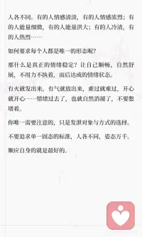 心的顺畅是最重要的
内在的顺畅是一切的基石。
 
心顺，则能量流通，则身心舒畅、开阖有度，终人顺事顺。
 
平静下来，观察自己的起心动念，明白自己的感受，知道自己的思绪，清楚自己的状态与因果，以旁观的身份洞察身心。
然后，打开心胸，接受自己的一切，让美、丑、善、恶、好、坏、有、无、中、空……一切穿过自身，流通自己，而后渐渐消失褪去……
这个过程，你只是一个旁观者，放松不要用力，不要纠结与抗拒，只去感受与体会，看着其产生、经过、消失……
 
人自然是与万物能量流通的，这叫神交，也叫灵，通常体现在感知的灵敏度上。
若一个人能量流通顺畅，其身心愉悦，感知灵敏，与天地交接。
若一个人能量淤堵闭塞，其身心结节，感知退化，易偏于固执专蛮。
心闭塞，能量淤堵、自我固化、身心僵硬，终病邪侵扰，生活不顺。
根在你自身。
 
[樱花R]在此，可以举个例子：
 
现在网络上推崇人的情绪稳定，但有多少人知道什么是真正的情绪稳定？
有些人认为，没有大的情绪波澜就叫情绪稳定。
有些人效仿——通过克制压抑的方式，强行让自己摒弃情绪波动。
 
结果呢？
 
憋在内心的能量最终以极端的方式爆发——要么情绪极端化，要么身体极端化。
爆发后，被压抑的负面情绪会直接影响你的生活状态，体现在你的行为举止、言语表达、思考方式、待人接物……等方面。
劣气邪气侵吞你的外界，你的生活也会添堵不顺。
 
这不是稳定，这是压抑，也是淤堵。
 
人各不同。有的人情感清淡，有的人情感浓烈；有的人能量细微，有的人能量洪大；有的人冷清，有的人热烈……
 
如何要求每个人都是唯一的形态呢？
 
那什么是真正的情绪稳定？让自己顺畅，自然舒展，不用力不执着，而后达成的情绪状态。
 
有火就发出来，有气就放出来，难过就难过，开心就开心……情绪过去了，也就自然消褪了，不要憋堵着。
你唯一需要注意的，只是发泄对象与方式的选择。
 
不要追求单一固态的标准，人各不同，姿态万千。
顺应自身的就是最好的。配图