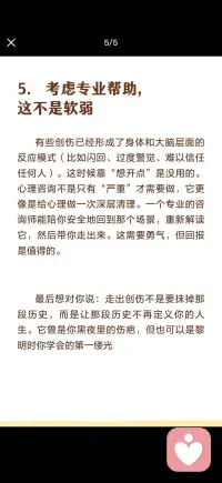 如何走出童年创伤
走出童年创伤，不是要你原谅或忘记，而是把当年那个无力反抗的自己，从原地解救出来。这个过程不需要你“变强大”，而是要你学会对自己温柔。可以试着从这几个层面慢慢来：
 
1. 承认伤害的存在，停止自我怀疑
创伤最深的烙印，往往是让你习惯性觉得“是不是我想太多”“是不是我不够好”。请先在内心确认一个事实：你的痛苦是真实的，你的感受是正当的。不必为了维持家庭表面和谐而压抑感受，也不必因为别人说“都过去了”就强迫自己放下。承认“那件事确实伤害了我”，是疗愈真正的起点。
 
2. 把“现在的你”和“当时的你”分开
小时候面对伤害，你无力反抗，因为你需要依赖大人才能生存。但现在你长大了——当年的风暴早已过去，你不再是那个只能躲在角落里的孩子。试着在心里做一次“时空对话”：想象现在的你走进当年的场景，蹲下来对那个受伤的孩子说：“这不是你的错，现在有我来保护你了。”慢慢地，你会把对自己的认知从“受害者”切换成“幸存者”。
 
3. 允许情绪流动，而不是“封存”
创伤常常让人学会一种生存策略：把情绪压下去，不去想就没事了。但被压抑的情绪不会消失，它只会变成莫名的焦虑、愤怒或身体上的疲惫。找一个安全的方式，让情绪流出来：写下来然后撕掉、对着空旷的地方喊出来、或者只是允许自己大哭一场。情绪被允许存在之后，才会真正开始消散。
 
4. 重新学习“对自己好”
创伤会扭曲我们对“正常”的认知。比如习惯了被贬低，就觉得全世界都不会尊重自己；习惯了不被关注，就觉得提需求是羞耻的。你可以有意识地重新“养育”自己：当内心有批评的声音时，试着换成鼓励的语气；当你想拒绝别人时，练习说“我现在不方便”。从小事开始，让自己体验到“被善待”的感觉——先从自己善待自己开始。
 
最后想对你说：走出创伤不是要抹掉那段历史，而是让那段历史不再定义你的人生。它曾是你黑夜里的伤疤，但也可以是黎明时你学会的第一缕光配图