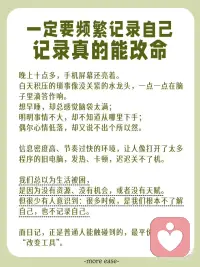 一定要频繁记录自己
我们总以为生活被困，是因为没有资源、没有机会。但很少有人意识到：很多时候，是我们根本不了解自己，也不记录自己。
 
而日记，正是普通人能触碰到的，最平价却高效的“改变工具”。
 
🔍 写日记，是一次“命运干预”
 
心理学中有一个重要概念，叫“认知加工”：
我们经历的事情不会自动变成经验，
只有经过反复整理、表达和提炼，才会转化成内在的力量。
 
当你开始持续写日记，不是在单纯记录，
而是在对自己的生活做“系统审计”。
一旦开始“审计”，就开始有意识地修正方向，
做出最符合自己内心的选择。
 
这，不是一种记录，而是一次对命运轨迹的干预。配图