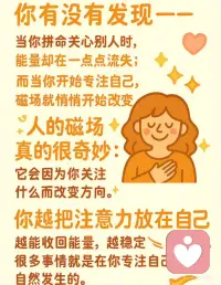 你是最重要的，你有被看见
你有没有发现——
当你拼命关心别人时，能量却在一点点流失；
而当你开始专注自己，磁场就悄悄开始改变。
💫人的磁场真的很奇妙：
它会因为你关注什么而改变方向。
你越把注意力放在自己身上，
越能收回能量，越稳定、越踏实。
很多事情就是在你专注自己时，自然发生的。
❌别再消耗时间去：
• 偷看别人的社交动态
• 胡乱猜测别人的想法
• 担心那些还没发生的事
✅我们更需要的是：
• 给身体时间修复
• 给心情留点空间
• 给人生多一点信任
生活很吵，但你可以静。
慢一点、钝一点、纯一点——你会发现自己活得很自在🌈
永远别忘了，对自己说一句：
我是最重要的❤️配图
