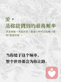 爱，是你能调到的最高频率
当你持续练习，你会发现自己更容易感到平静与喜悦，面对困难也更有韧性。
 
因为高频的爱，是你的最佳“护身符”和“创造力源泉”
 
你不再向外索取爱，因为你本身就活成了爱配图