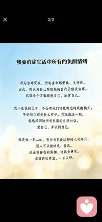 我要消除生活中所有的负面情绪
我与生命同在，所有生命都爱我、支持我。
因此，我认为自己有很高的自我价值及自尊。
我在各个方面都爱自己、欣赏自己。
 
我不是我的父母，不会有他们可能有过的成瘾模式。
不论我以前是什么样子，在现在这一刻，
我选择消除所有负面的自我对话，
爱自己，并认同自己。
 
我是独一无二的，我为自己是这样的人而高兴。
别人可以接纳我、爱我。
这是我存在的真相，这就是事实。
在我的世界里，一切安好。配图