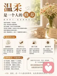 温柔是一个人的修养
温柔，不只是说话轻声细语，更是一种发自内心的修养与善意。它体现在对他人的尊重，也体现在对生活的态度之中。
 
真正温柔的人，不会因为情绪而伤害别人，也不会因为能力而轻视别人。他们懂得换位思考，愿意给予理解与包容。
 
温柔不是软弱，而是一种力量。它让人与人之间的关系更加舒适，也让生活多了一份温暖。
 
在快节奏的生活中，保持温柔并不容易。但越是在压力和困难面前，越能体现一个人的品格与修养。
 
一句鼓励的话，一个善意的微笑，一份真诚的关心，都可能成为照亮他人的光。
 
愿我们都能保持内心的善良，用温柔对待世界，也温柔地对待自己。
 
温柔的人生，往往更有力量。配图