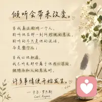 倾听会带来改变。
 
当我真正聆听一个人，
聆听他在那一刻所珍视的意义，
聆听的不只是他的说话，
而是整个人；
 
当我让他知道，
我已听见那些属于他内心深处、
独特而私人的意义时，
 
许多事情便开始发生。
— 卡尔·罗杰斯配图