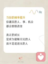 人生所有相遇，从不是偶然🌿
有些遇见，让人瞬间感到温暖；
有些离开，让人措手不及。
其实，每一份靠近与错过，
都与你此刻的频率有关。
.
很多时候，
你以为是偶然遇见了某个人、某件事，
但其实，
那是你的频率，在对外发出的回应。
频率相合的人，会靠近；
频率不同的人，会渐行渐远。
一切，
都是能量流动下最自然的安排。
.
所以，
如果想遇见更好的风景，
不要用力追赶，
只要好好调频自己。
.
当你开始安住内在，
世界，也会用温柔回应你的愿望。配图