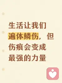 生活让我们遍体鳞伤，但伤痕会变成最强的力量
众所周知，人生不可能永远一帆风顺，总会经历一些挫折和痛苦。在这条道路上，我们难免会遭遇打击，身心俱疲。有时会觉得心碎欲裂，有时甚至会想要放弃所有。但你是否知道？那些曾让我们痛到极点的伤疤，最终都能变成我们最坚实的力量。
我还记得有一次，陷入了人生的低谷。那段时间，工作压力巨大，感情也遇到了不顺，整个人都快崩溃了。每天都觉得自己快扛不住了，甚至开始怀疑自己的人生价值。然而，渐渐地，我学会了正视这些伤痛，不再逃避。每一次流泪、每一次反思，都让我更清楚自己内心的渴望，也让我变得更加坚韧。
其实，伤痛就像人生的磨刀石。它能让你变得更锋利、更有韧性。正如那句老话所说：“没有风雨，怎能见彩虹？”每一次的伤害，都是成长的契机。它让我们学会了珍惜，也让我们变得更加坚持不懈。
此外，那些疤痕也是一种勋章。它们见证着我们曾经勇敢面对困难的勇气。每一道疤，都是我们坚持和努力的象征。那些让我们痛得欲生欲死的经历，最终都成为我们最宝贵的财富。正是这些伤疤，使得我们的人生更加丰富，更具人格魅力。
当然，伤痛不是没有痛就算了。我们要学会从伤痛中走出，将其转化为前行的动力。不要让过去的阴影成为束缚，而要让它成为你不断向前的能量。就像一只受伤的鸟，唯有破茧而出，才能飞得更高、更远。
我还想告诉大家：不要害怕受伤。人生本就充满遗憾和痛苦，关键在于我们如何面对。学会接受所有的伤痛，将它们转化为成长的养分。每一次跌倒，只是为了让我们站得更稳、更远。只要心中怀抱希望，没有克服不了的难关。
最后，我想说，生活或许会让我们遍体鳞伤，但只要不放弃，就一定会变得更加强大。那些曾经的伤疤，终究会成为我们最坚固的盾牌，护佑我们在未来的道路上勇敢前行。
所以，不要怕受伤。它会让你变得更好。即便再疼，也相信：风雨之后，总会迎来晴天。坚持走下去，你会发现，自己比想象中更坚强。配图