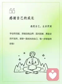 感恩自己，生活更甜
感恩，成就更美好的自己；
爱，是深深地被看见；
感恩自己，就是深深地看见自己。
感恩一路成长的自己，
每一步都值得骄傲。
感恩自己的每一个优点，
让生活更美好。
感恩自己努力养成的每一个好习惯，
这是对自己最好的感恩。
感恩自己的所有情绪，
让自己学习接纳不完美的自己。