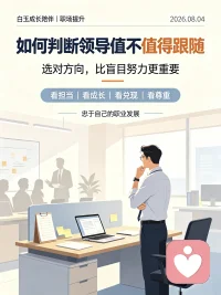 💚【今日主题】：职场提升｜识人择路
☀ 白玉成长陪伴 · 今日问候
✨ 日期：2026年08月04日 周二
☘ 标题：如何判断领导值不值得跟随

职场里，跟对人，可以少走很多弯路。判断一位领导值不值得跟随，可以看这几个细节：

1️⃣ 责任担当：项目出错，是一起扛，还是把全部责任推给下属。没有担当的领导，再风光也不要久留。

2️⃣ 是否愿意成就你：会不会教你方法，给你锻炼机会，还是只把你当做干活工具，害怕你超越他。

3️⃣ 言行是否一致：嘴上许诺升职加薪，实际永远拖延落空，只画饼不落地。

4️⃣ 待人方式：私下会不会贬低打压，情绪是否随意发泄在员工身上。
 
工作不仅仅是谋生，也希望能获得成长。不必盲目忠于某个人，但要忠于自己的职业发展。值得追随就全力以赴，不断内耗就及时调整方向。
 
我是白玉，愿你职场顺遂，选对方向，稳步成长🌙