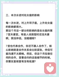 每一次水逆，对上升双子座，上升处女座的影响都很大。
那这个月这一部分的影响的是处女座的第7宫夫妻宫。有些人说我暂时还没夫妻啊，我没伴侣，没婚姻呀？

7宫也代表合作，你还不跟人合作了，核心影响就是合作关系会比较紧张，伴侣可能沟通不太顺畅。然后，你这个月在做任何的合作，签署合约的这些细节的时候，你要反复核查有没有纰漏？配图