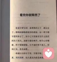 看完你就释然了
张爱玲曾写到:最难熬的日子,都过去
了,那种闭着眼都流泪的感觉,这一辈子都
不想再体会了。如今已不再奢求有什么陪伴
因为下雨天,连影子都会离开。始于心甘情
愿,终于愿赌服输。生不逢时爱不逢人。所
到之处,皆是命数。
希望以后的日子里,百毒不侵,活的认
真,笑的放肆,抬头遇见的都是柔情!
静心书单配图