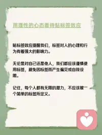 每天学点心理学—“贴标签效应”
你听说过“贴标签效应”吗？它是指当一个人被一种词语名称贴上标签时，他就会作出自我印象管理，使自己的行为与所贴的标签内容相一致。这种现象在心理学上被称为“标签效应”。例如，在第二次世界大战期间，美国心理学家让一批行为不良的新兵每月向家人写信，描述自己在前线如何遵守纪律、听从指挥、奋勇杀敌。结果，半年后这些士兵的行为真的发生了显著改善。配图