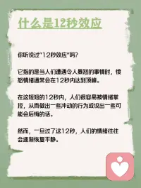 每天学点心理学—“12秒效应”
你听说过“12秒效应”吗？它指的是当人们遭遇令人暴怒的事情时，愤怒情绪通常会在12秒内达到顶峰。在这短短的12秒内，人们很容易被情绪掌控，从而做出一些冲动的行为或说出一些可能会后悔的话。然而，一旦过了这12秒，人们的情绪往往会逐渐恢复平静。配图
