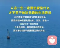 人这一生一定要热爱些什么
才不至于被这无趣的生活吞没

我的肉身只需要很少的粮食就能活
而我的精神需要的是山川、河流、自由……
我怎可以一生的忙碌，
只是为喂养一副终将衰老的躯体，
而从未珍惜那与我相伴至死的灵魂。配图