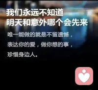 明天和意外你永远都不知道哪一个会先来，我们总以为来日会方长，却忘了世事无常
也许一转身就是终生…
也许一声再见就是永远，都好好活着！
生死真的就在一瞬间，来不及一声道别，来不及一声再见，来不及最后一眼，太多太多来不及，世界上除了生死，其他都是小事。
愿你我平安！(-🙏-)配图