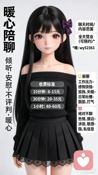 暖心疗愈师
- 倾听- 安慰- 不评判- 暖心
收费标准
- 10分钟：8  –15 米
- 30分钟：20–35 米
- 1  小时：40–60 米
疗愈时间/内容范围
全天营业（可预约）*唯：wy52361
✅ 能聊：
- 工作压力- 感情烦恼- 孤独、失眠- 日常吐槽- 鼓励、打气
❌ 绝对不聊：
- 色情、擦边- 涉政、敏感- 借米、隐私信息配图