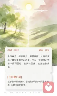 🌿 3月20日 周五 · 春分 今日春分，昼夜平分，寒暑平衡。大自然展现了最完美的中正之美。今天，接纳自己性格中的两面性，接纳你的光，也接纳你的影。 

🧘‍♀️ 今日微行动：双手合十放在胸前，感受左手与右手的温度传递，体会内在的圆满配图