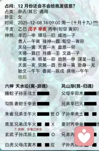 这是之前一位小姐姐的案例，她问2号跟男朋友吵架了，他这个月还会不会给我发信息？

我叫她摇了一卦，如下面图片。依据卦理，跟她进行了长谈，梳理了她的情感，让她有心理准备，做有利于自己的选择。

官鬼亥水月日旺，伏藏在月破的午火下，易出。应爻父母月生日合旺生世爻，旺不为空会发信息给你，出空的寅印日会发。
官鬼亥水伏藏在兄弟下，男朋友与第三者在一起，月破感情最近不好，带妻财，子孙搭桥变妻财，男朋友应该是有家有老婆孩子，你应该是有所预感，所以内心很纠结很受折磨。
这是卦理。

🧡ྀི💛ྀི❤️ྀི🧡ྀི💛ྀི❤️ྀི🧡ྀི💛ྀི❤️ྀི
要说给小姐姐听，要考虑她的接受度，要抚慰她的心情。当然结果不容置疑：他还会给来信息，第三四天会给你信息。
我非常同情，感同身受！告诉她这个男朋友应该是有老婆、或女朋友、有孩子的。同时给她以温暖的力量，你要对自己好。

小姐姐说：看来不是她多心，是确有其事，她早就预感到了。她看到男朋友跟别的女子暧昧，心里不舒服，吵了一架，吵的很凶。男朋友一气之下走了，再也没回来，留她一个人痛苦不堪，她又生气，又担心他不会回来了。
这都一周了，男朋友都没信息，也联系不上了，她担心男朋友跑别人那去了，内心非常煎熬，

我耐心倾听，给她以出口，除了用常规的道理去抚慰她的心情，更多的是依据卦理去解说，给他一个明确的答案，让她尽快平复心情、走出阴影。

🧡ྀི💛ྀི❤️ྀི🧡ྀི💛ྀི❤️ྀི🧡ྀི💛ྀི❤️ྀི

第四天，她说他有信息了，他们约好了见面，要好好的面谈。
后续我们还谈了很多，她要让自己活得更好。配图