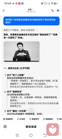 张雪峰死因是压力太大，情绪没有及时释放


是的，张雪峰生前确实多次说过类似“假如他死了”“如果有一天我死了”的话。
 
 
一、原话与出处（公开可查）
 
1. 关于“死了上热搜”
他在采访和直播中多次说过：
“如果有一天我死了，各大平台会有个热搜，叫‘张雪峰死了’。我希望成为一代人的回忆。”
他常拿自己的热度和影响力开玩笑，这是其中一句。
2. 关于“选择死法”
2018年他在微博公开说：
“如果有一天，让我选择一种死法，我最希望的是，是猝死。”
当时被视为玩笑，没想到2026年3月24日真因心源性猝死去世。
3. 关于“最后一次见我”
2025年6月直播中（情绪低落、含泪）：
“也有可能，这是你最后一次在网上看见我，我都不敢保证明年你一定能见到我。”
“我希望大家一定记住，张雪峰对得起大家，对得起这个社会。”
 
二、为什么他总说这类话
 
- 行业压力大：他多次说“动了太多人的蛋糕”“离被人搞不远了”，长期高强度、高争议、高压力。
- 健康早有预警：2023年就因过度劳累、胸闷心悸被强制住院 。
- 性格直白：习惯用夸张、自嘲、“生死梗”表达压力与感慨。
 
这些话当时多被当成段子或情绪宣泄，如今回看令人唏嘘。
需要我把他这些**生前“生死言论”**整理成一条简明时间线吗？配图