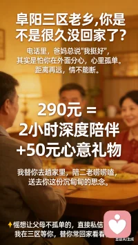 ❤️ 身在异乡，家在阜阳三区朋友你好。
你在外打拼不容易，父母在家牵挂也辛苦。
 
交给我吧，做你的“知心姐姐
290元，含50元心意礼物
把这份热乎乎的孝心送到父母手里。
我替你尽孝，让你安心。
 
👇想给父母送温暖的，赶紧联系我吧。配图