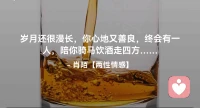 ☘️岁月还很漫长，你心地又善良，
     终会有一人，陪你骑马饮酒走四方…