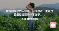 ☘️被特别在乎的人忽略，会很难过，
      更难过的是，你还要装作不在乎…