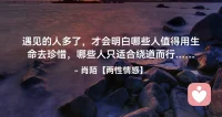 ☘️遇见的人多了，才会明白哪些人
       值得用生命去珍惜，哪些人
         只适合绕道而行…配图