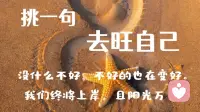 句句渡己，句句入心! 请相信文字的力量!
不管你现在是顺境还是逆境，都是经历和感受，到最后一定会变好的，用下面的文字经常这样暗示自己，一定会越来越好，一定可以旺自己!

1。没什么不好，不好的也在变好。

2。我们终将上岸，且阳光万里。

3。每个年龄的我，都是恰到好处的我。

4。把生活过的开心，比什么都重要。

5。人生最大的贵人，是努力向上的自己。

6。乐观积极，必定风生水起。

7。莫愁千里路，自有到来风。

8。苦尽甘来终有时，一路向阳待花期。

9。一定要做好两件事，努力和爱自己。

10。认真生活才能找到，被人生偷藏起来的糖果。配图
