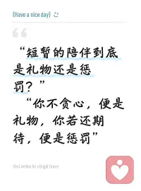 短暂的陪伴，到底是惩罚还是奖励？
若没有缘分，人海里又为何偏偏相遇？
其实今生能和你相逢，本就是上辈子虔诚磕破头求来的福气，不必纠结长短，遇见一程，已是此生莫大的温柔馈赠。配图