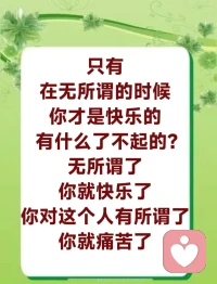 知苦得乐 常除贪念。因为无所得，才能做到无所谓。有什么所谓？这个世界，有你不多，没你不少，谢谢你跟我走一场，什么事情过来了不就过来了？感恩他，让我学会了看人生；谢谢你，让我懂得了什么叫男人，什么叫女人，什么叫孩子，什么叫父母。只有在无所谓的时候，你才是快乐的。有什么了不起的？

现在这么大年纪了，什么都无所谓了，对不对？你还有名利思想吗？现在无所谓了，开心了吧？过去儿子骂你一句，你气得半死，你可以几年不理他，现在他指着你鼻子骂，你也就冲他笑笑。无所谓了，你就快乐了；你对这个人有所谓了，你就痛苦了。配图