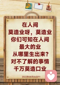 讲一个佛陀的故事：佛陀曾遭遇外道奢弥跋毁谤，弟子们不解，为何至尊至贵的佛陀会遭遇如此的恶事呢？佛陀开示大众：在过去久远九十一劫前，善说城中有一位名叫延如达的婆罗门，广学多闻，精通各家学问，含括天文、占相、艺术之学等，连对外道的教诫、世俗典藉也有深入的研究，并且具足三十种庄严的相好。在他的座下，有五百位童子，常受他的教化。

同时，有另外一位婆罗门，名叫梵天，非常富有，他的妻子名叫净音，美如天仙，性情温和，常以饮食衣被、医药等物品供养博学多闻的延如达。一天，名叫爱学的辟支佛至梵天家中乞食，威仪具足、六根收摄，净音一见到这位辟支佛，即非常恭敬景仰，并以上妙饮食供养，辟支佛受食完毕，即展现神通，飞回他的住所。当时国内有许多人民见到如此景象，赞叹不已，觉得有这样一位圣者在国内实在是一大福报，所以也欢喜供养辟支佛，净音更是天天以各种美好的物品供养。

延如达听说了此事，觉得净音厚彼薄此，有被冷落的感觉，心生嫉妒，不仅到处诽谤说净音与辟支佛有不净行，所以才会大力供养辟支佛，还告诉五百童子：“此修行人犯戒，无精进行。”五百童子听了就到处散播，举国人民开始怀疑了起来，这个谣言维持了七年才停止。后来，辟支佛现十八种神变，入于涅槃，众人才知道，原来延如达所说的话是虚妄的，辟支佛实是持戒清净。

佛陀说完了这段因缘，又告诉大众：当时的延如达是我的前身，梵天是优填王，净音就是今世毁谤我的奢弥跋，五百童子即是现在五百罗汉弟子。因为前世我失去供养，心生嫉妒，和你们一起毁谤圣者，死后，我们一起入地狱受无量苦报。今生我虽已成佛果，但业报未尽，仍须受此果报。因果是历然不虚的，因此你们要学习，守护自己的身口意三业，不要造恶业。你们看看现在的我，烦恼已断尽，圆满一切善法，拔济一切众生，就是从观照自己的言行开始，你们要好好地学习，修善断恶，就能圆满佛果。

大众听完佛陀的开示，皆心生警愓，现场五百罗汉、诸天龙鬼神皆信受佛的教诲，欢喜奉行。这个故事就是告诉我们，任何人，都不要乱造口业，对你不了解的事情千万不能任由自己的思维去评定，一定要经过多方考察验证。你们记住师父讲的话：我们修行人一定要持戒，不能讲的话，坚决不能去讲，你只要乱讲话，一定会有因缘果报等着你。不是不报，而是时候未到，时间一到，一定得报。所以，对我们不了解的事物，宁可不说，也不要去给自己增加因缘果报。因果循环，报应不爽。我们做人要心存善念配图