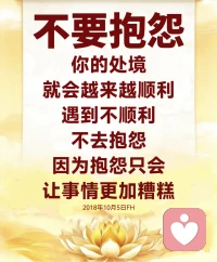 不要抱怨，你的处境就会越来越顺利。在这个世界上，没有什么歧途不可回头，没有什么错误不可以改正，所以面对别人的错误，有时候要懂一句话：宽容比惩罚会更有力量。因为宽容是对生命的救度，也许你的一份宽容，挽救的就是一条生命，所以，我们要用一颗宽容的心去对待别人。实际上，人跟人之间就要相互包容和宽容，彼此相连，远离是非与仇恨，珍惜生命和身边的一切。当你生气的时候，事情没有考虑成熟，千万不能蛮干；不了解事实的真相，请千万不要动怒，这条忠告至今仍然有用。中华传统文化告诉我们，凡事需三思而后行。

人生的祸福其实都是可以转化的。大家想一想，有时候明明这是福气，但是后来就变成了一件倒霉的事情；明明是一件倒霉的事情，因为你的宽容心，就能够变得越来越好。所以用平和的心情，遇到逆境，你也会笑对人生。

低头并不是承认自己不如别人，而是一种不卑不亢的姿态，也许很多人出类拔萃，但是不要忘记人外有人，天外有天，时时不忘低下自己高贵的头，保持谦卑的态度，踏踏实实地做事，反而会让别人更高地看你。真正的成功者，就算你低着头，你一样会有成功的光芒，你一样会得到别人的尊重和敬佩啊。2018年10月5日FH配图