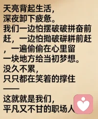 天亮背起生活，深夜卸下疲惫。我们一边怕被淘汰拼命往前赶，一边偷偷在心里留一块地方给当初的梦想。没人不累，只是都在笑着撑信，这就是我们，平凡又不甘的职场人。配图