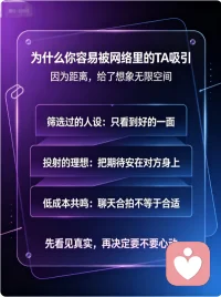 为什么我们总更容易爱上 “网络里的 TA”
其实你爱上的，从来都不是真实的他，而是被你亲手美化过的 “理想滤镜”。
隔着屏幕，你看不到他不修边幅的日常，看不到他情绪失控的瞬间，只能接收到他精心筛选的温柔、恰到好处的幽默。再加上聊天时的同频共鸣，很容易让你把自己对亲密关系的所有期待，都投射到这个虚拟形象上。
现实里的感情要磨合、要包容、要面对一地鸡毛，而网络里的暧昧却永远是高光时刻。这种低成本的情绪价值，才最容易让人上头。