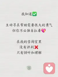一封写给陌生人的 “心灵告白”—— 

我正式成为心理咨询师啦！
小时候总爱听别人讲人都多很，现发才后大长
故事在 “独自消化故事里的伤痛”：

朋友曾因伴侣的冷暴力自我怀疑
同事因职场 PUA 陷入郁抑
而我也曾在自我否定的深渊里挣扎许久

这些经历像一颗子种
让我渴望成为 “能接住他人情绪” 的人 —— 
这便是我踏上心理咨询之路的衷初

过去的时间里，我系统学习了后让自己明白了
心理咨询不是 “给答案”
而是帮你看清问题的本质
陪你找到属于自己的解法

主攻方向：
亲密关系修复（外遇、冷暴力创伤）
职场心理（上司打压、职业倦怠）
情绪管理（焦虑、抑郁缓解）
个人成长 （未尽事宜、重塑认知）

可承接：
亲密关系中的信任重建、创伤复修
教你用健康的方式表达爱与需求
职场压力疏导、人际冲突调解
帮你摆脱内耗，建立边界感
情绪失控后的自我安抚
学会与焦虑、抑郁和平共处

我知道，主动求助需要很大的勇气
但你不必独自扛着
我的咨询室里，没有判评
只有倾听与理解

如果你正需要一个安全的空间
释放情绪、梳理人生
我在这里，等你赴一场
“自我救赎” 的约定