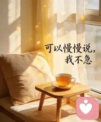 可以慢慢说，我不急。
这里没有催促，，没有评判，没有必须怎样。
你可以语无伦次
可以只说一句我很累可以碎碎念，也可以沉默。
我就在这里，
安安静静的陪着你，真心听你说!

可以慢慢说，
我不急配图