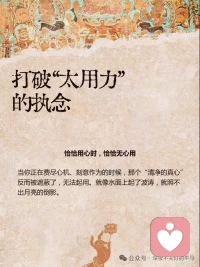 无心恰恰用，用心恰恰无
当你太用力、太有“心的时候，反而落空了
真正的自在，就像镜子照物，来了就照，走了就空
打破太用力的执念
很多时候，我们被我必须要做好的这个念头困住了
无心才是真“用心
并不是让你变成木头人
而是让心像镜子一样
没有杂念，反应才最灵敏
空有不二，不落两边
人生痛苦在于要么执著于
“有”(非要得到)
要么执著于无”(彻底摆烂)
中道才是智慧
无念为宗，破除烦恼
我们所有的烦恼
都源于“想“太多，着了相
无为而无不为
高级的活法
是顺其自然地发挥生命的能量
这四个“恰恰”，就是刚好”的意思
不要太紧，不要太松
放下那个我一定要怎样的念头
你会发现，生命自有它的节奏配图
