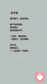 你不来
黄叶落下，悄无声响。 
檐下风铃轻摇， 
我总错认， 
是你的脚步声。 
一杯茶，凉到深夜。 
一把椅子，空在那里。 
你不来， 我把自己，
 --坐成另一片落叶。