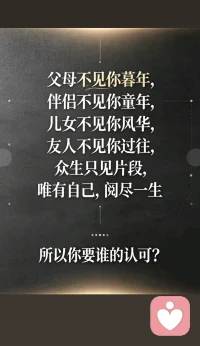 父母不见你暮年， 
伴侣不见你童年， 
儿女不见你风华
友人不见你过往， 
众生只见片段， 
唯有自己，阅尽一生
所以你要谁的认可？