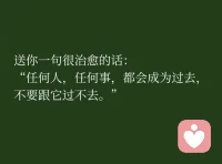 送你一句很治愈的话：
任何人、任何事，
都会成为过去，
不要跟它过不去