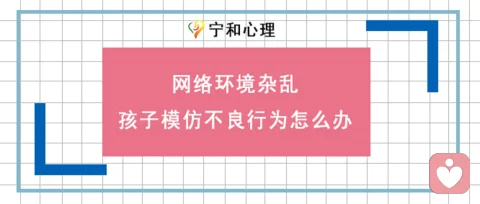 网络环境杂乱，孩子模仿“不良行为”怎么办？